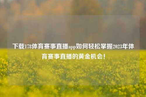 下载178体育赛事直播app如何轻松掌握2023年体育赛事直播的黄金机会！