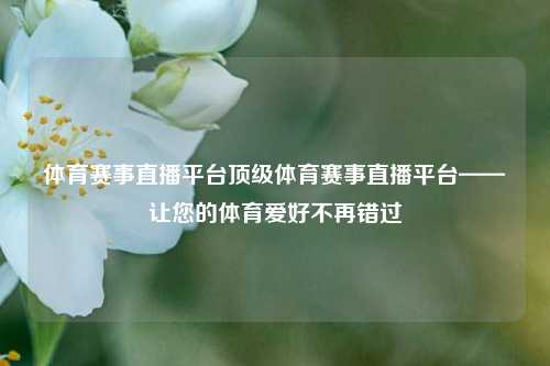 体育赛事直播平台顶级体育赛事直播平台——让您的体育爱好不再错过