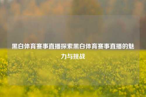 黑白体育赛事直播探索黑白体育赛事直播的魅力与挑战