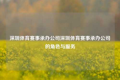 深圳体育赛事承办公司深圳体育赛事承办公司的角色与服务