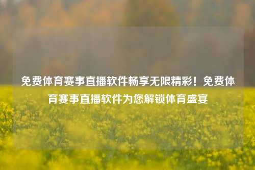 免费体育赛事直播软件畅享无限精彩！免费体育赛事直播软件为您解锁体育盛宴