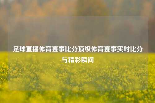 足球直播体育赛事比分顶级体育赛事实时比分与精彩瞬间