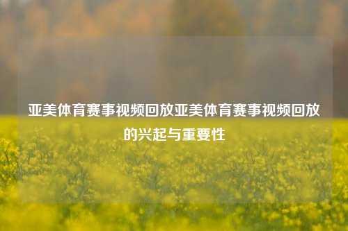 亚美体育赛事视频回放亚美体育赛事视频回放的兴起与重要性