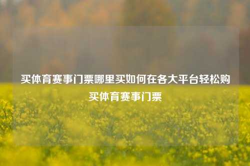 买体育赛事门票哪里买如何在各大平台轻松购买体育赛事门票