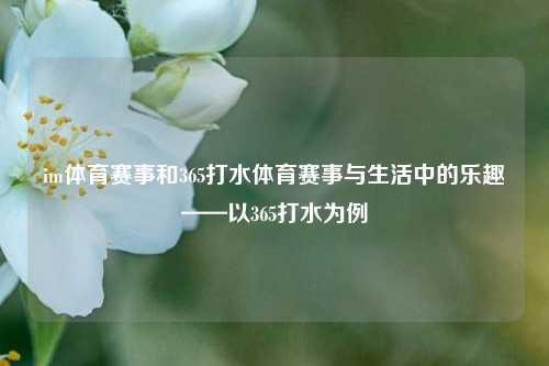 im体育赛事和365打水体育赛事与生活中的乐趣——以365打水为例