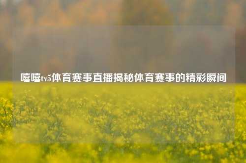 嘻嘻tv5体育赛事直播揭秘体育赛事的精彩瞬间