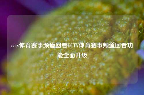 cctv体育赛事频道回看CCTV体育赛事频道回看功能全面升级