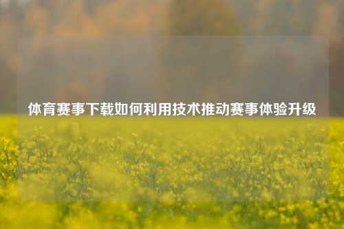 体育赛事下载如何利用技术推动赛事体验升级