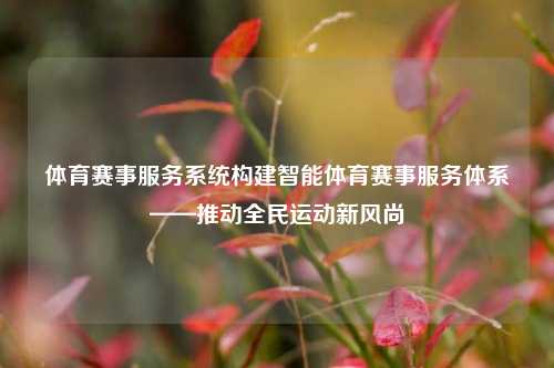 体育赛事服务系统构建智能体育赛事服务体系——推动全民运动新风尚
