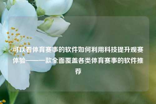 可以看体育赛事的软件如何利用科技提升观赛体验——一款全面覆盖各类体育赛事的软件推荐
