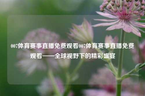 007体育赛事直播免费观看007体育赛事直播免费观看——全球视野下的精彩盛宴