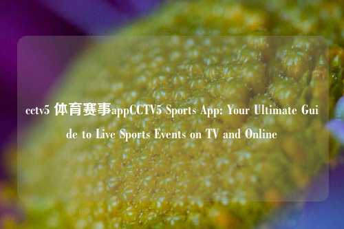 cctv5 体育赛事appCCTV5 Sports App: Your Ultimate Guide to Live Sports Events on TV and Online
