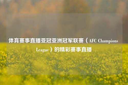 体育赛事直播亚冠亚洲冠军联赛（AFC Champions League）的精彩赛事直播