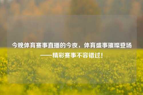 今晚体育赛事直播的今夜，体育盛事璀璨登场——精彩赛事不容错过！