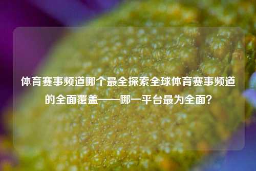 体育赛事频道哪个最全探索全球体育赛事频道的全面覆盖——哪一平台最为全面？