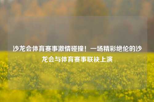 沙龙会体育赛事激情碰撞！一场精彩绝伦的沙龙会与体育赛事联袂上演