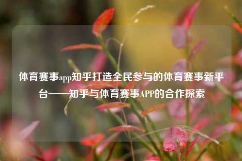 体育赛事app知乎打造全民参与的体育赛事新平台——知乎与体育赛事APP的合作探索