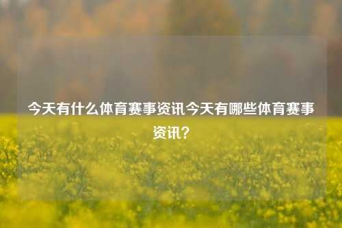 今天有什么体育赛事资讯今天有哪些体育赛事资讯？