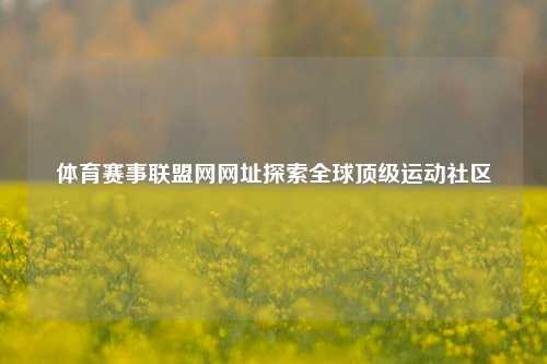 体育赛事联盟网网址探索全球顶级运动社区
