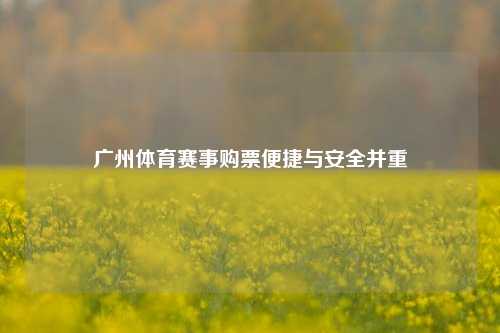 广州体育赛事购票便捷与安全并重