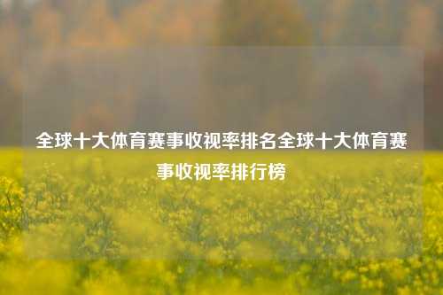 全球十大体育赛事收视率排名全球十大体育赛事收视率排行榜