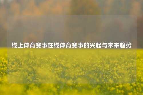 线上体育赛事在线体育赛事的兴起与未来趋势