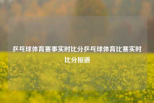 乒乓球体育赛事实时比分乒乓球体育比赛实时比分报道