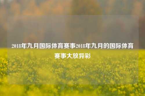 2018年九月国际体育赛事2018年九月的国际体育赛事大放异彩