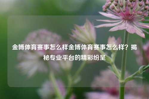 金博体育赛事怎么样金博体育赛事怎么样？揭秘专业平台的精彩纷呈