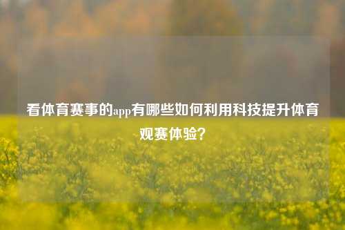 看体育赛事的app有哪些如何利用科技提升体育观赛体验？