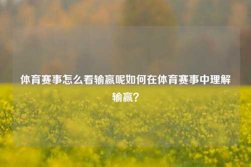 体育赛事怎么看输赢呢如何在体育赛事中理解输赢？