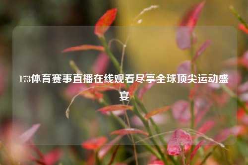 173体育赛事直播在线观看尽享全球顶尖运动盛宴