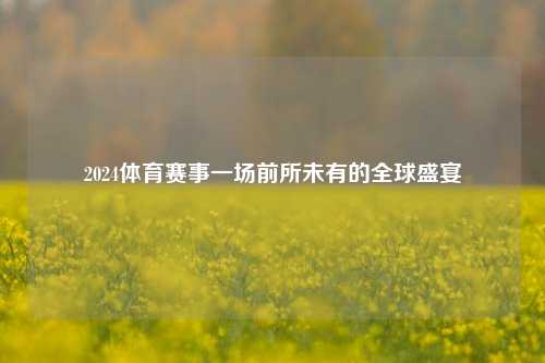 2024体育赛事一场前所未有的全球盛宴