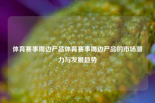 体育赛事周边产品体育赛事周边产品的市场潜力与发展趋势