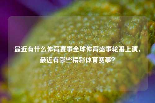 最近有什么体育赛事全球体育盛事轮番上演，最近有哪些精彩体育赛事？