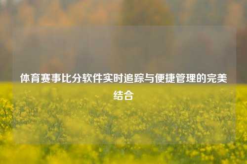 体育赛事比分软件实时追踪与便捷管理的完美结合