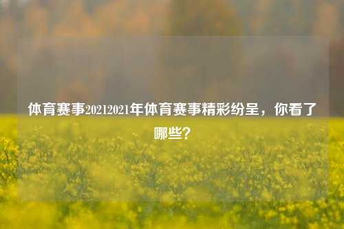 体育赛事20212021年体育赛事精彩纷呈，你看了哪些？