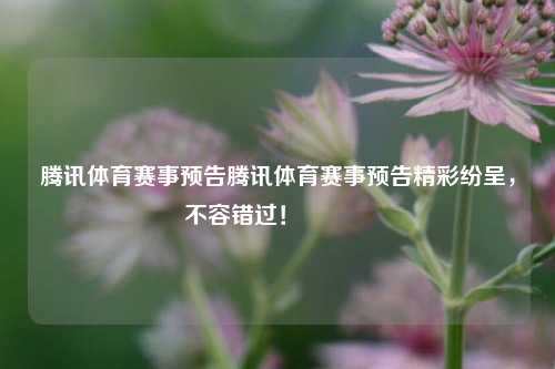 腾讯体育赛事预告腾讯体育赛事预告精彩纷呈，不容错过！🚀