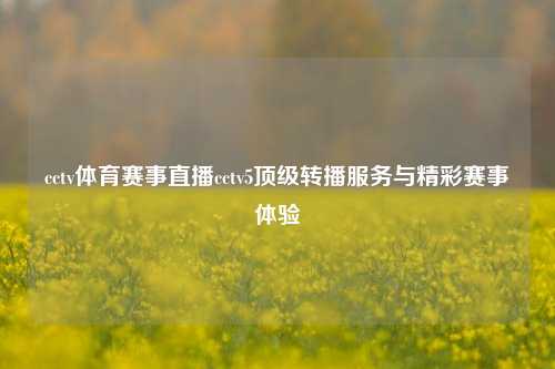 cctv体育赛事直播cctv5顶级转播服务与精彩赛事体验