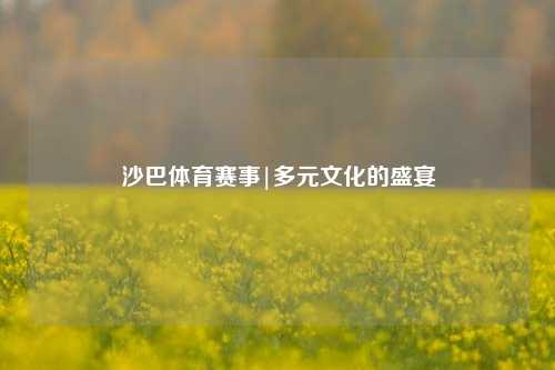 沙巴体育赛事|多元文化的盛宴