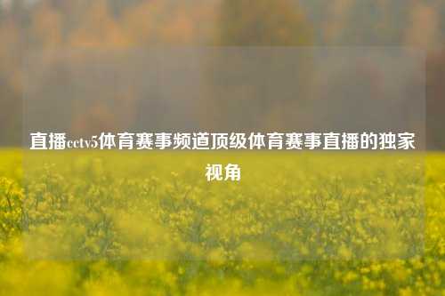 直播cctv5体育赛事频道顶级体育赛事直播的独家视角