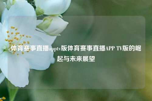 体育赛事直播apptv版体育赛事直播APP TV版的崛起与未来展望