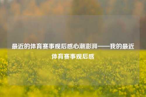 最近的体育赛事观后感心潮澎湃——我的最近体育赛事观后感