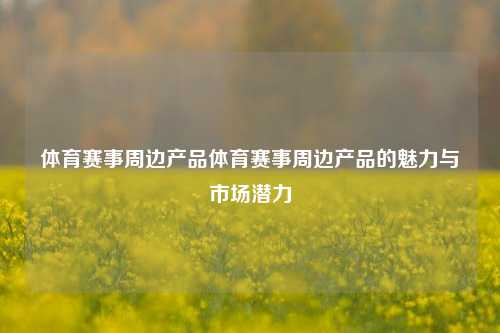 体育赛事周边产品体育赛事周边产品的魅力与市场潜力