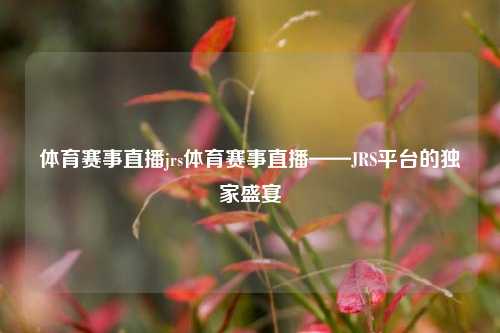 体育赛事直播jrs体育赛事直播——JRS平台的独家盛宴