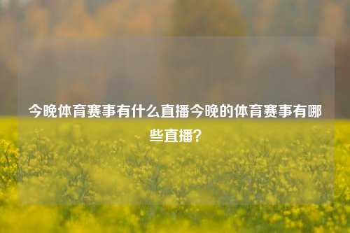 今晚体育赛事有什么直播今晚的体育赛事有哪些直播？