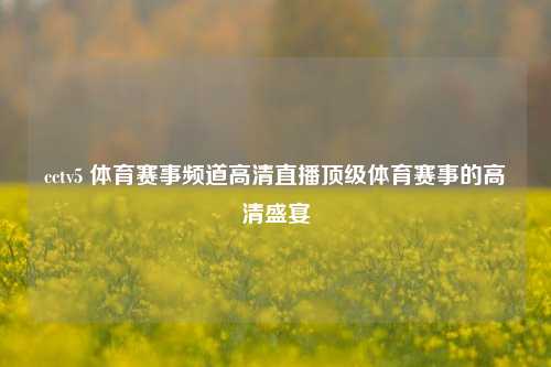 cctv5 体育赛事频道高清直播顶级体育赛事的高清盛宴