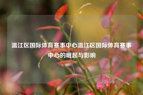 温江区国际体育赛事中心温江区国际体育赛事中心的崛起与影响