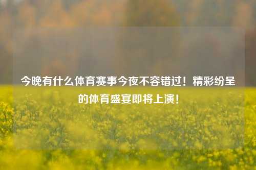 今晚有什么体育赛事今夜不容错过！精彩纷呈的体育盛宴即将上演！