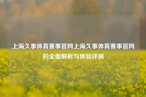 上海久事体育赛事官网上海久事体育赛事官网的全面解析与体验评测